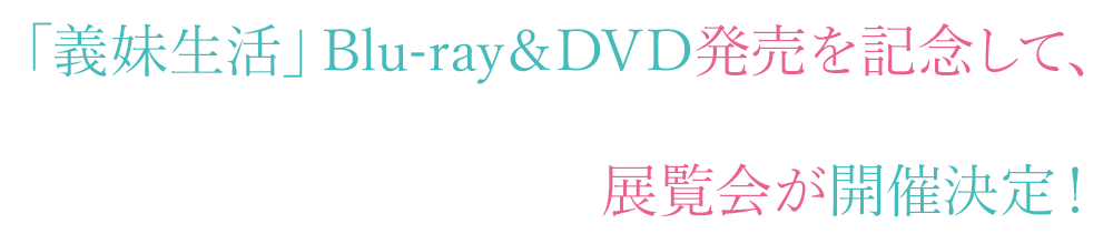 「義妹生活」Blu-ray＆DVD発売を記念して、展覧会が開催決定！