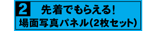 先着でもらえる！場面写真パネル